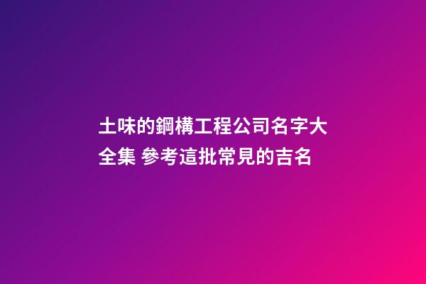 土味的鋼構工程公司名字大全集 參考這批常見的吉名-第1張-公司起名-玄機派